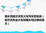 朗鄉(xiāng)到哈爾濱東火車(chē)列車(chē)時(shí)刻表（哈爾濱東坐火車(chē)到朗鄉(xiāng)經(jīng)過(guò)哪些地方）