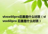 vivox60pro后蓋是什么材質(zhì)（vivox60pro 后蓋是什么材質(zhì)）
