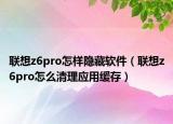 聯(lián)想z6pro怎樣隱藏軟件（聯(lián)想z6pro怎么清理應(yīng)用緩存）