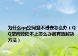 為什么qq空間登不進去怎么辦（QQ空間登陸不上怎么辦最有效解決方法）
