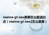 realme gt neo錄屏怎么取消白點(diǎn)（realme gt neo2怎么錄屏）