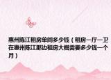 惠州陳江租房單間多少錢（租房一廳一衛(wèi)在惠州陳江那邊租房大概需要多少錢一個(gè)月）