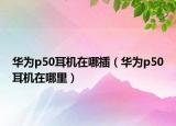 華為p50耳機(jī)在哪插（華為p50耳機(jī)在哪里）
