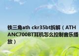 鐵三角ath ckr35bt拆解（ATH ANC700BT耳機(jī)怎么控制音樂播放）