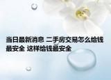 當日最新消息 二手房交易怎么給錢最安全 這樣給錢最安全