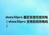 vivox50pro 是否支持無線充電（vivox50pro 支持反向充電嗎）