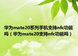 華為mate20系列手機(jī)支持nfc功能嗎（華為mate20支持nfc功能嗎）