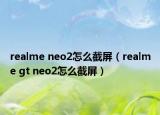 realme neo2怎么截屏（realme gt neo2怎么截屏）
