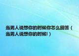 當(dāng)男人說想你的時(shí)候你怎么回答（當(dāng)男人說想你的時(shí)候l）