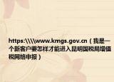 https:\\www.kmgs.gov.cn（我是一個(gè)新客戶要怎樣才能進(jìn)入昆明國(guó)稅局增值稅網(wǎng)絡(luò)申報(bào)）