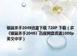 銀翼殺手2049迅雷下載 720P 下載（求《銀翼殺手2049》百度網(wǎng)盤資源1080p英文中字）