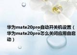 華為mate20pro自動開關(guān)機設(shè)置（華為mate20pro怎么關(guān)閉應(yīng)用自啟動）