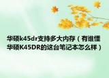 華碩k45dr支持多大內(nèi)存（有誰懂華碩K45DR的這臺(tái)筆記本怎么樣）