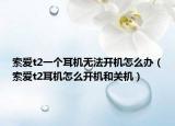 索愛t2一個耳機(jī)無法開機(jī)怎么辦（索愛t2耳機(jī)怎么開機(jī)和關(guān)機(jī)）