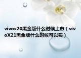 vivox20黑金版什么時(shí)候上市（vivoX21黑金版什么時(shí)候可以買(mǎi)）