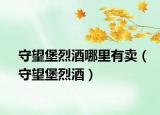 守望堡烈酒哪里有賣（守望堡烈酒）