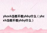 yhzxh當著不著yhby什么（yhzxh當著不著yhby什么）