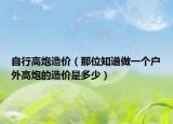 自行高炮造價（那位知道做一個戶外高炮的造價是多少）
