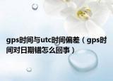 gps時(shí)間與utc時(shí)間偏差（gps時(shí)間對(duì)日期錯(cuò)怎么回事）