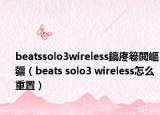 beatssolo3wireless鎬庝箞閲嶇疆（beats solo3 wireless怎么重置）