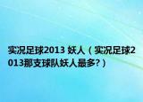 實況足球2013 妖人（實況足球2013那支球隊妖人最多?）