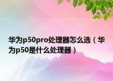 華為p50pro處理器怎么選（華為p50是什么處理器）