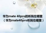 華為mate 40pro的聽筒在哪里（華為mate40pro聽筒在哪里）