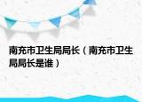 南充市衛(wèi)生局局長（南充市衛(wèi)生局局長是誰）