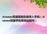 vivonex雙屏版現(xiàn)在值得入手嗎（vivonex雙屏手機(jī)有低配版嗎）