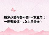 給多少愛(ài)你都不要mv女主角（一定要愛(ài)你mv女主角是誰(shuí)）