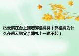岳云鵬在臺(tái)上抱著郭德綱哭（郭德綱為什么在岳云鵬父親葬禮上一跪不起）