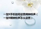 一加9手機如何設(shè)置鬧鐘鈴聲（一加9鬧鐘鈴聲怎么設(shè)置）