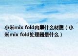 小米mix fold內(nèi)屏什么材質(zhì)（小米mix fold處理器是什么）