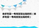 維多利亞一號(hào)周楚楚出場(chǎng)時(shí)間（維多利亞一號(hào)周楚楚出場(chǎng)時(shí)間）