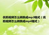 優(yōu)酷視頻怎么轉(zhuǎn)換成mp3格式（優(yōu)酷視頻怎么轉(zhuǎn)換成mp4格式）