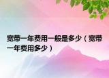 寬帶一年費(fèi)用一般是多少（寬帶一年費(fèi)用多少）