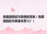 張雨劍回應(yīng)與吳倩拍寫真（張雨劍回應(yīng)與吳倩關(guān)系\