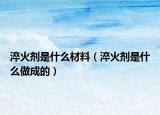 淬火劑是什么材料（淬火劑是什么做成的）