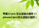 蘋果13 pro 怎么添加小組件（iphone13pro怎么添加小組件）