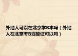 外地人可以在北京學B本嗎（外地人在北京考B駕駛證可以嗎）