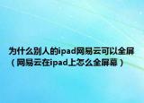 為什么別人的ipad網(wǎng)易云可以全屏（網(wǎng)易云在ipad上怎么全屏幕）