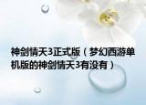 神劍情天3正式版（夢幻西游單機(jī)版的神劍情天3有沒有）