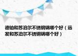 德鉑和蘇泊爾不銹鋼鍋哪個好（遠發(fā)和蘇泊爾不銹鋼鍋哪個好）