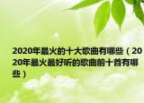 2020年最火的十大歌曲有哪些（2020年最火最好聽(tīng)的歌曲前十首有哪些）