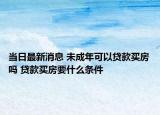 當日最新消息 未成年可以貸款買房嗎 貸款買房要什么條件