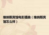 維納斯賓館電影插曲（維納斯賓館怎么樣）