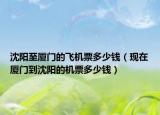 沈陽至廈門的飛機票多少錢（現(xiàn)在廈門到沈陽的機票多少錢）