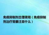 免疫抑制劑合理使用（免疫抑制劑治療需要注意什么）