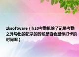 zksoftware（h10考勤機(jī)除了記錄考勤之外導(dǎo)出的記錄的時(shí)候是否會(huì)顯示打卡的時(shí)間呢）