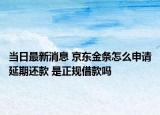 當日最新消息 京東金條怎么申請延期還款 是正規(guī)借款嗎